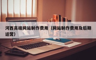 改则河西高端网站制作费用（网站制作费用及后期运营）