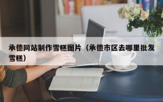 改则承德网站制作雪糕图片（承德市区去哪里批发雪糕）