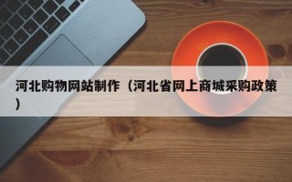改则河北购物网站制作（河北省网上商城采购政策）