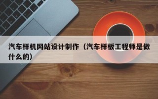 改则汽车样机网站设计制作（汽车样板工程师是做什么的）