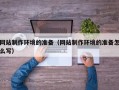 改则网站制作环境的准备（网站制作环境的准备怎么写）