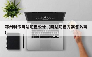 改则郑州制作网站配色设计（网站配色方案怎么写）