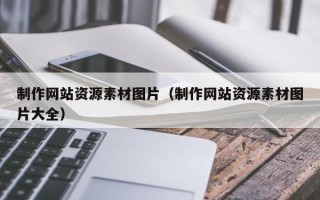 改则制作网站资源素材图片（制作网站资源素材图片大全）