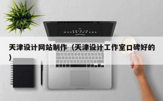 改则天津设计网站制作（天津设计工作室口碑好的）